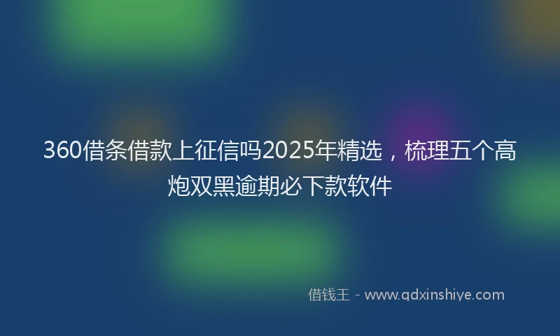 360借条借款上征信吗2025年精选,梳理五个高炮双黑逾期必下款软件