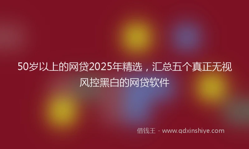 50岁以上的网贷2025年精选，汇总五个真正无视风控黑白的网贷软件