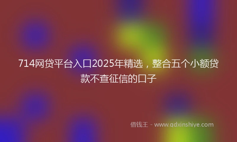 714网贷平台入口2025年精选，整合五个小额贷款不查征信的口子