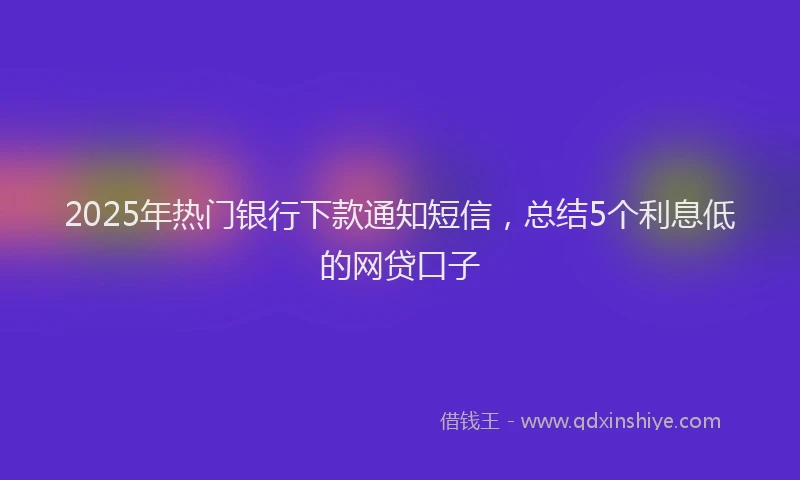 2025年热门银行下款通知短信，总结5个利息低的网贷口子