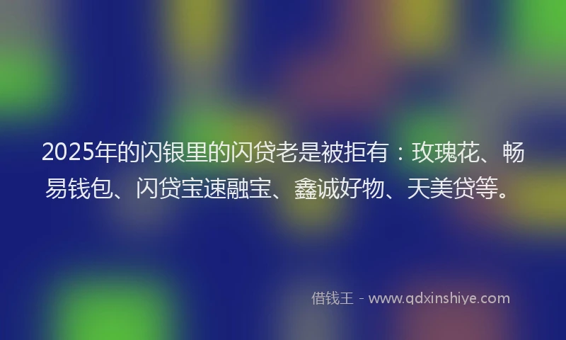 2025年的闪银里的闪贷老是被拒有：玫瑰花、畅易钱包、闪贷宝速融宝、鑫诚好物、天美贷等。