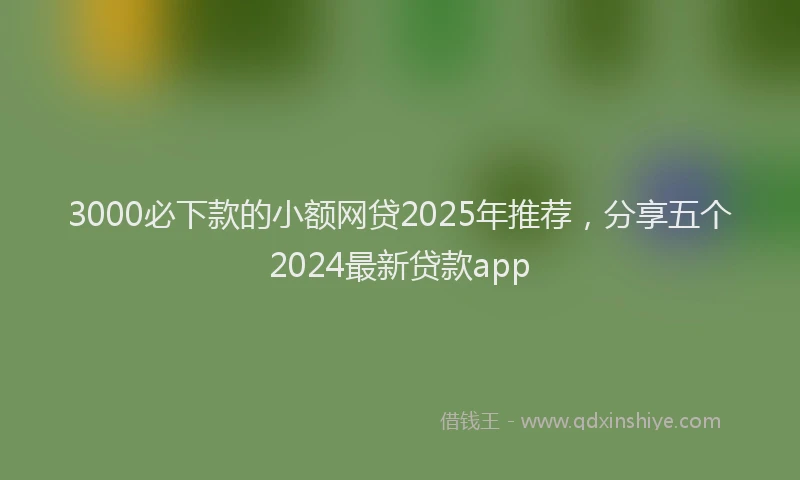 3000必下款的小额网贷2025年推荐，分享五个2024最新贷款app