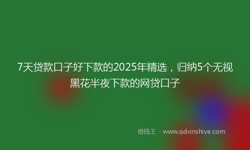 7天贷款口子好下款的2025年精选，归纳5个无视黑花半夜下款的网贷口子