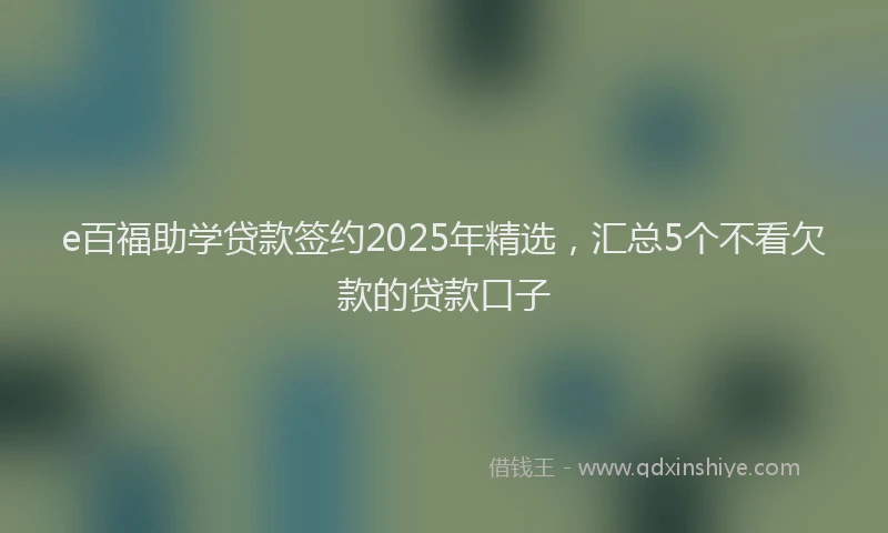 e百福助学贷款签约2025年精选，汇总5个不看欠款的贷款口子