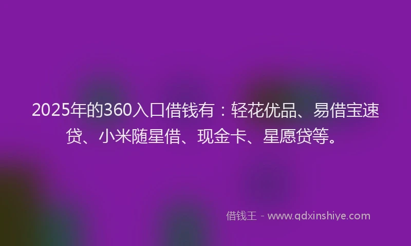 2025年的360入口借钱有：轻花优品、易借宝速贷、小米随星借、现金卡、星愿贷等。