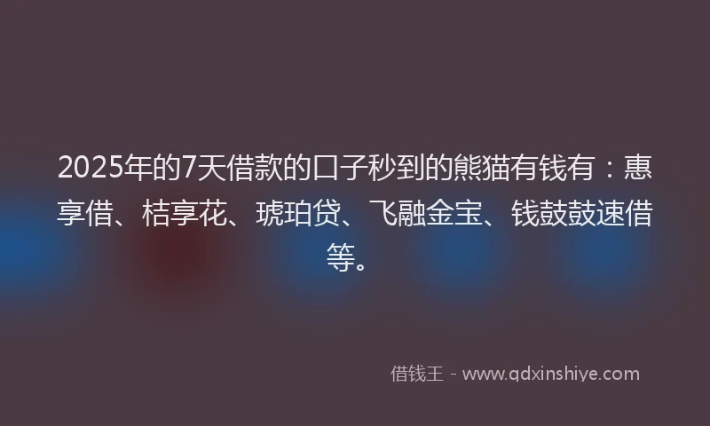 2025年的7天借款的口子秒到的熊猫有钱有：惠享借、桔享花、琥珀贷、飞融金宝、钱鼓鼓速借等。