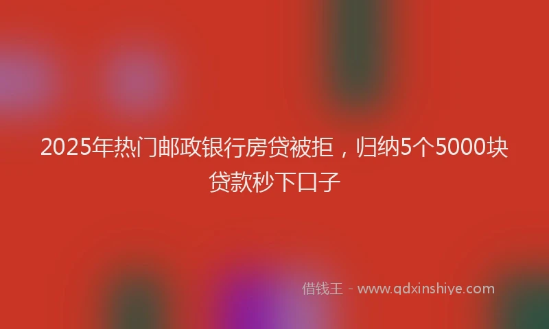 2025年热门邮政银行房贷被拒，归纳5个5000块贷款秒下口子