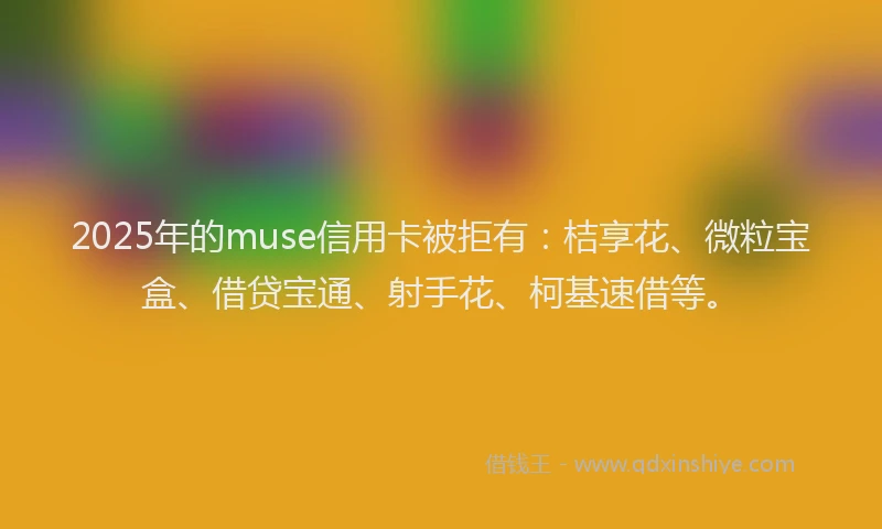 2025年的muse信用卡被拒有：桔享花、微粒宝盒、借贷宝通、射手花、柯基速借等。