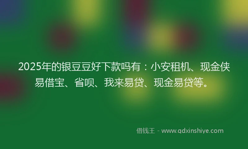 2025年的银豆豆好下款吗有:小安租机、现金侠易借宝、省呗、我来易贷、现金易贷等。