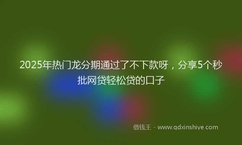 2025年热门龙分期通过了不下款呀，分享5个秒批网贷轻松贷的口子