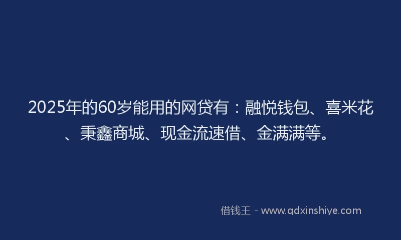 2025年的60岁能用的网贷有：融悦钱包、喜米花、秉鑫商城、现金流速借、金满满等。