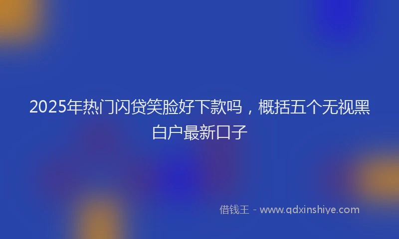 2025年热门闪贷笑脸好下款吗,概括五个无视黑白户最新口子