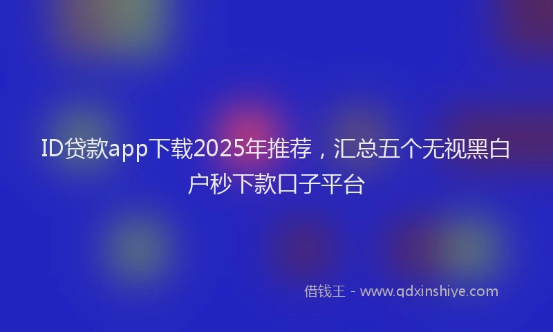 ID贷款app下载2025年推荐，汇总五个无视黑白户秒下款口子平台
