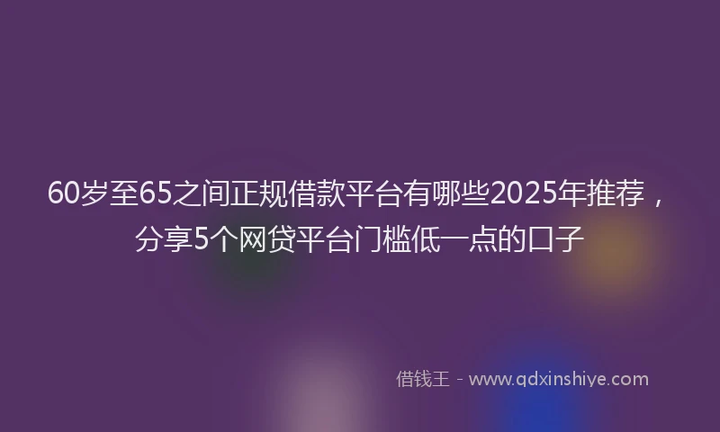 60岁至65之间正规借款平台有哪些2025年推荐，分享5个网贷平台门槛低一点的口子