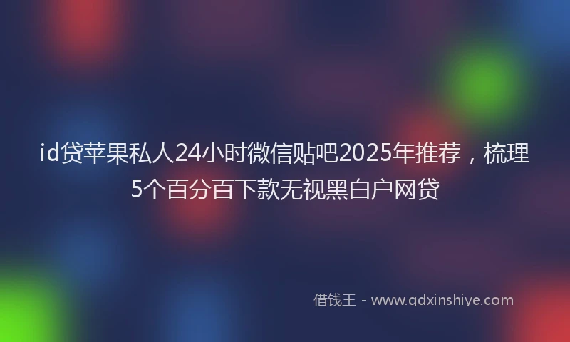 id贷苹果私人24小时微信贴吧2025年推荐，梳理5个百分百下款无视黑白户网贷
