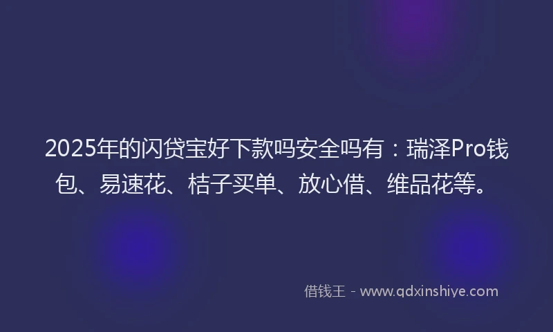 2025年的闪贷宝好下款吗安全吗有：瑞泽Pro钱包、易速花、桔子买单、放心借、维品花等。