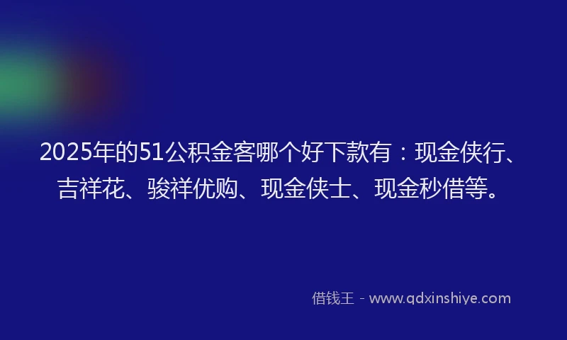 2025年的51公积金客哪个好下款有：现金侠行、吉祥花、骏祥优购、现金侠士、现金秒借等。