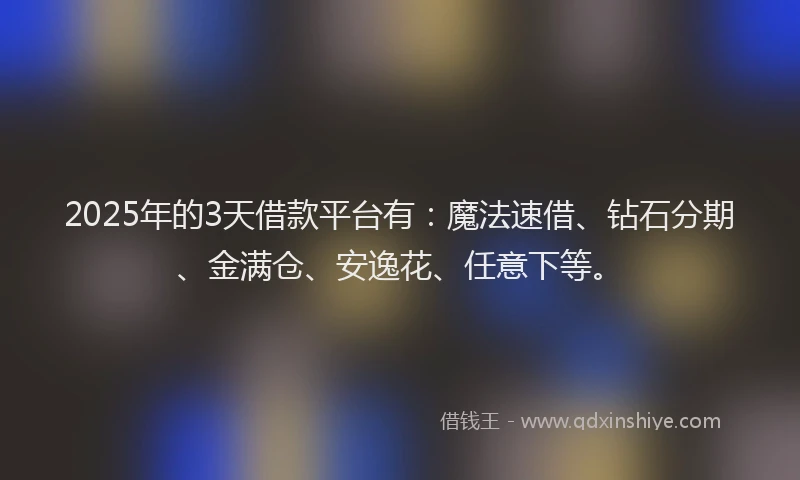 2025年的3天借款平台有：魔法速借、钻石分期、金满仓、安逸花、任意下等。