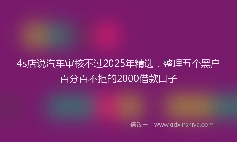 4s店说汽车审核不过2025年精选，整理五个黑户百分百不拒的2000借款口子