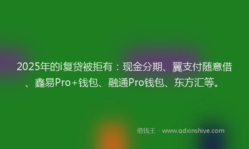 2025年的i复贷被拒有：现金分期、翼支付随意借、鑫易Pro+钱包、融通Pro钱包、东方汇等。