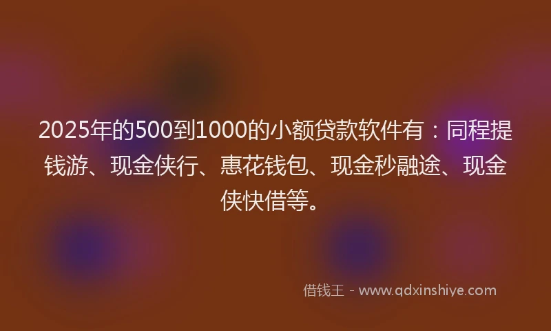 2025年的500到1000的小额贷款软件有：同程提钱游、现金侠行、惠花钱包、现金秒融途、现金侠快借等。