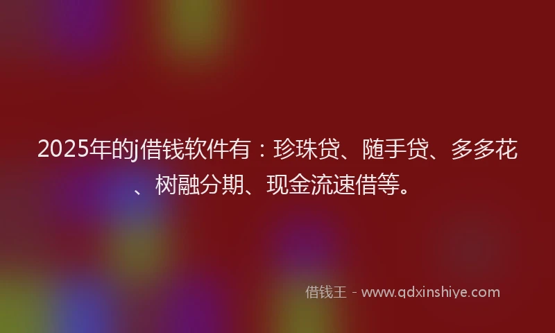2025年的j借钱软件有：珍珠贷、随手贷、多多花、树融分期、现金流速借等。