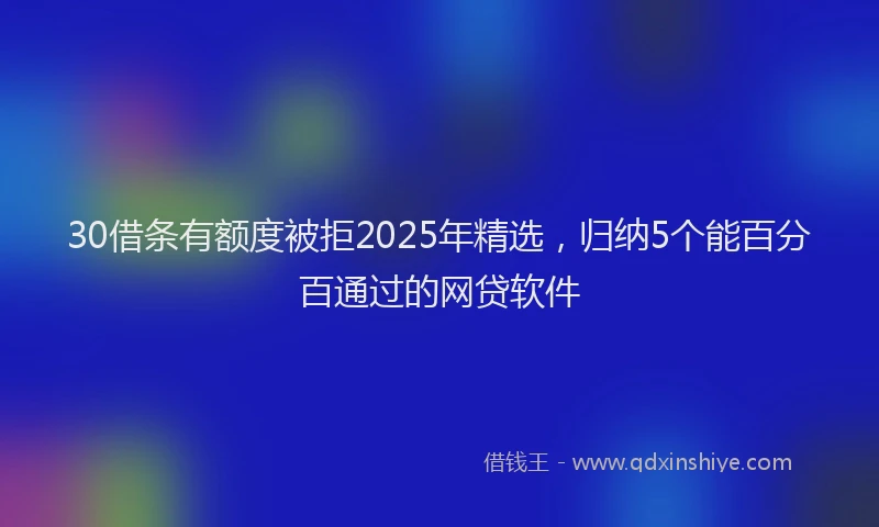 30借条有额度被拒2025年精选,归纳5个能百分百通过的网贷软件