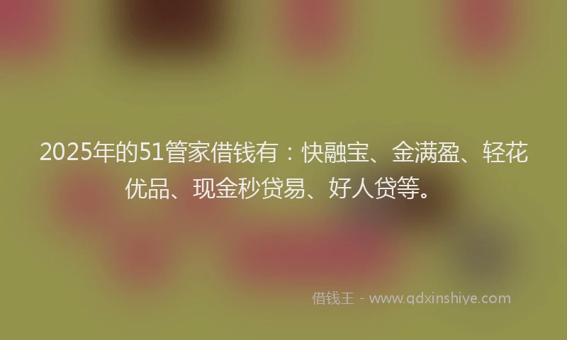 2025年的51管家借钱有：快融宝、金满盈、轻花优品、现金秒贷易、好人贷等。