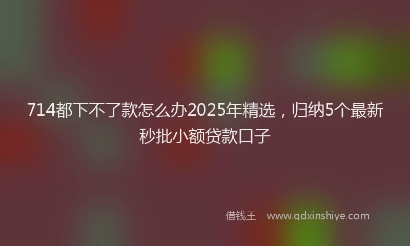 714都下不了款怎么办2025年精选，归纳5个最新秒批小额贷款口子