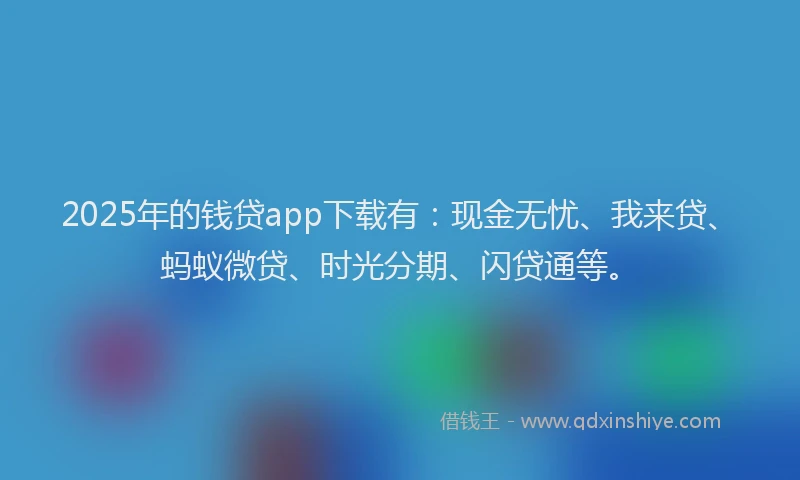 2025年的钱贷app下载有:现金无忧、我来贷、蚂蚁微贷、时光分期、闪贷通等。