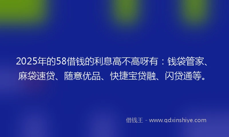 2025年的58借钱的利息高不高呀有：钱袋管家、麻袋速贷、随意优品、快捷宝贷融、闪贷通等。