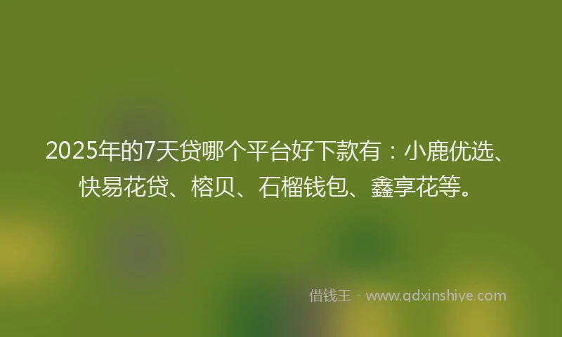 2025年的7天贷哪个平台好下款有：小鹿优选、快易花贷、榕贝、石榴钱包、鑫享花等。