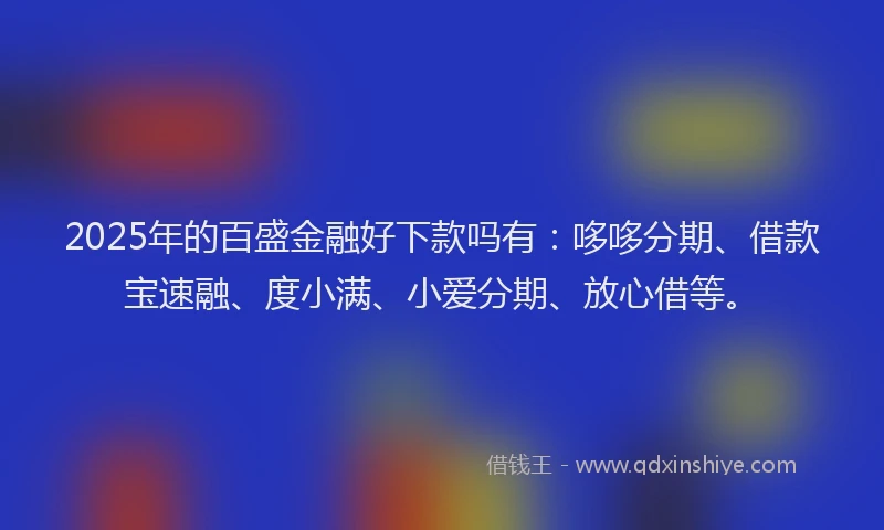 2025年的百盛金融好下款吗有：哆哆分期、借款宝速融、度小满、小爱分期、放心借等。