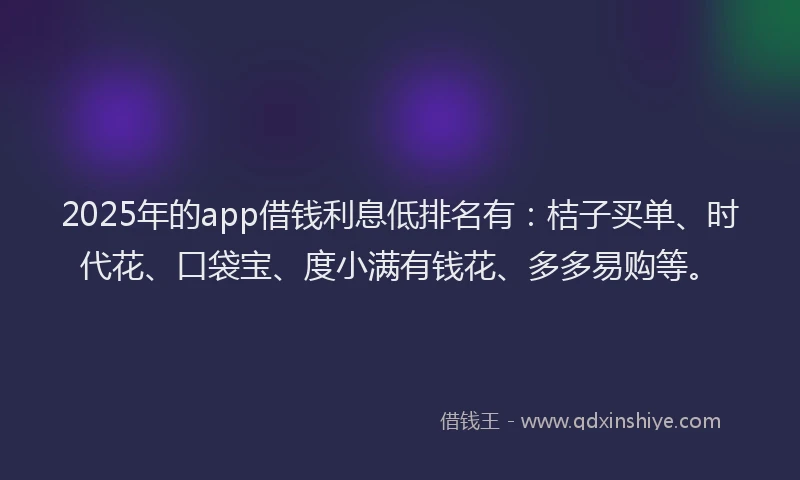 2025年的app借钱利息低排名有：桔子买单、时代花、口袋宝、度小满有钱花、多多易购等。