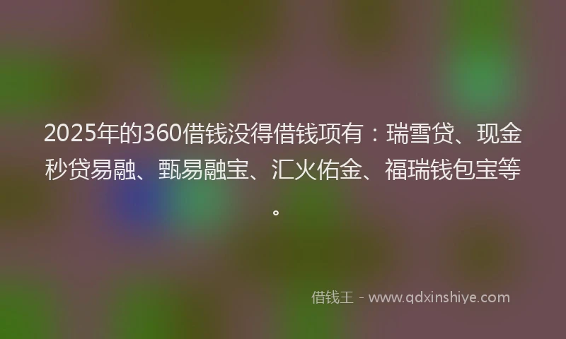 2025年的360借钱没得借钱项有：瑞雪贷、现金秒贷易融、甄易融宝、汇火佑金、福瑞钱包宝等。
