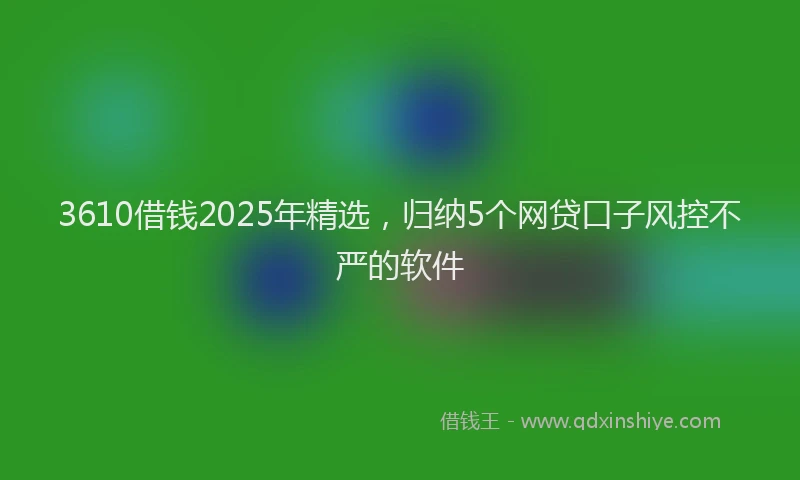3610借钱2025年精选，归纳5个网贷口子风控不严的软件