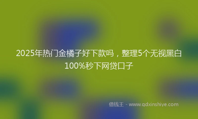 2025年热门金橘子好下款吗，整理5个无视黑白100%秒下网贷口子