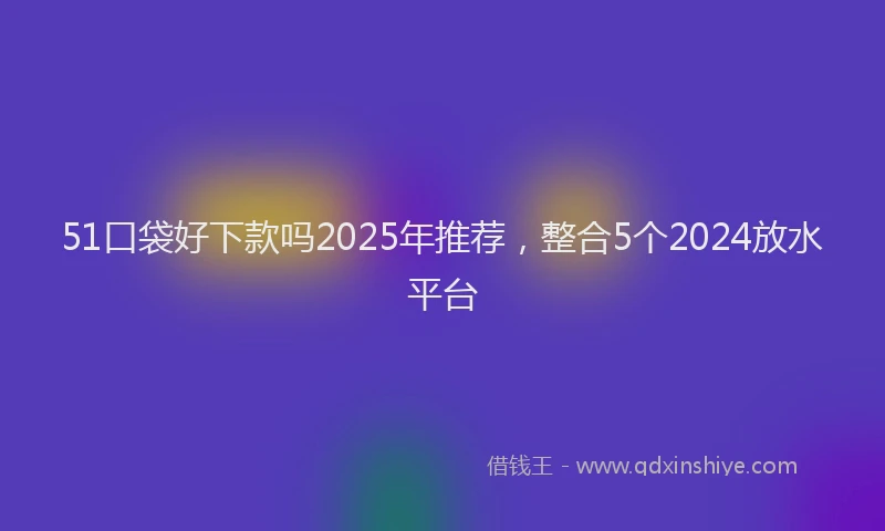 51口袋好下款吗2025年推荐，整合5个2024放水平台