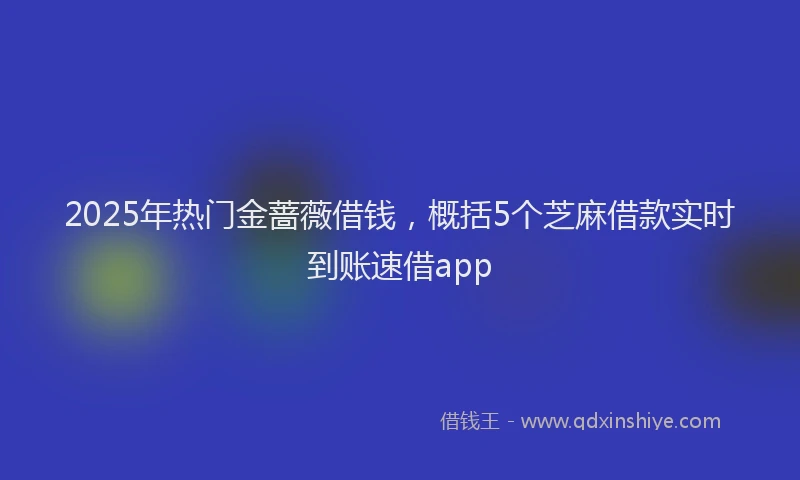 2025年热门金蔷薇借钱，概括5个芝麻借款实时到账速借app