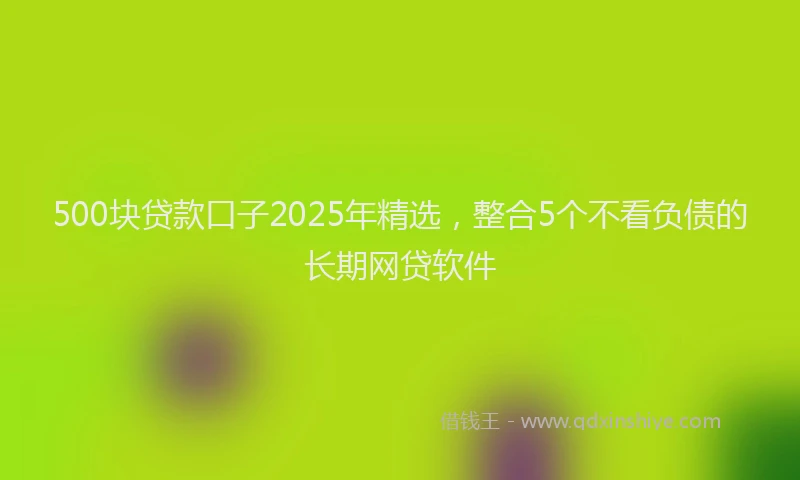 500块贷款口子2025年精选，整合5个不看负债的长期网贷软件
