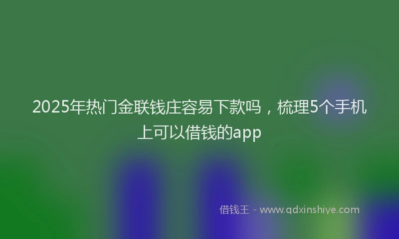 2025年热门金联钱庄容易下款吗，梳理5个手机上可以借钱的app