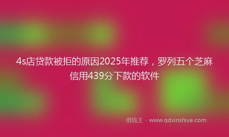 4s店贷款被拒的原因2025年推荐，罗列五个芝麻信用439分下款的软件