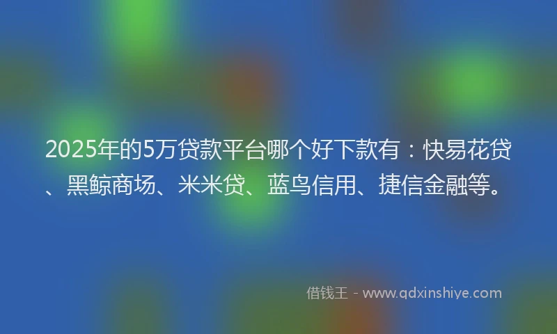 2025年的5万贷款平台哪个好下款有：快易花贷、黑鲸商场、米米贷、蓝鸟信用、捷信金融等。