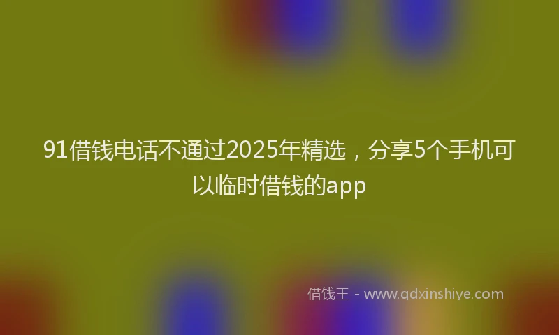 91借钱电话不通过2025年精选，分享5个手机可以临时借钱的app