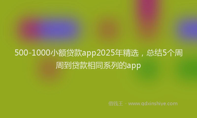 500-1000小额贷款app2025年精选,总结5个周周到贷款相同系列的app