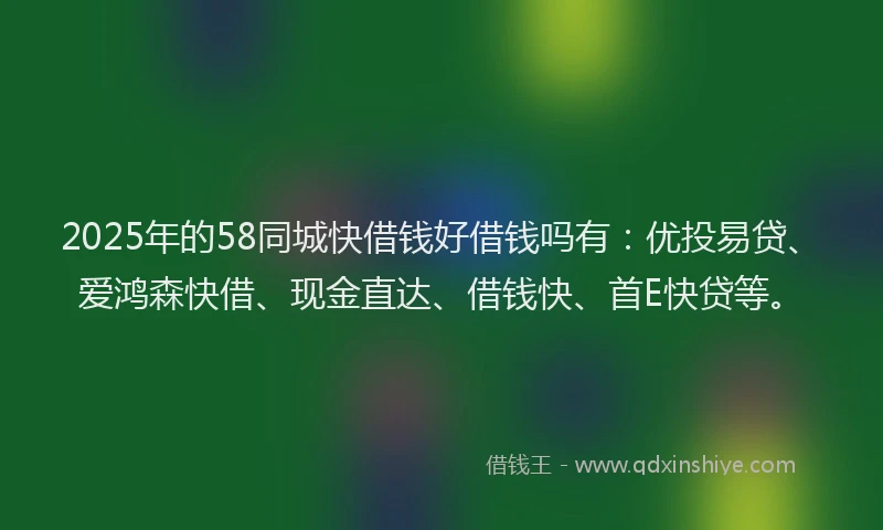 2025年的58同城快借钱好借钱吗有：优投易贷、爱鸿森快借、现金直达、借钱快、首E快贷等。