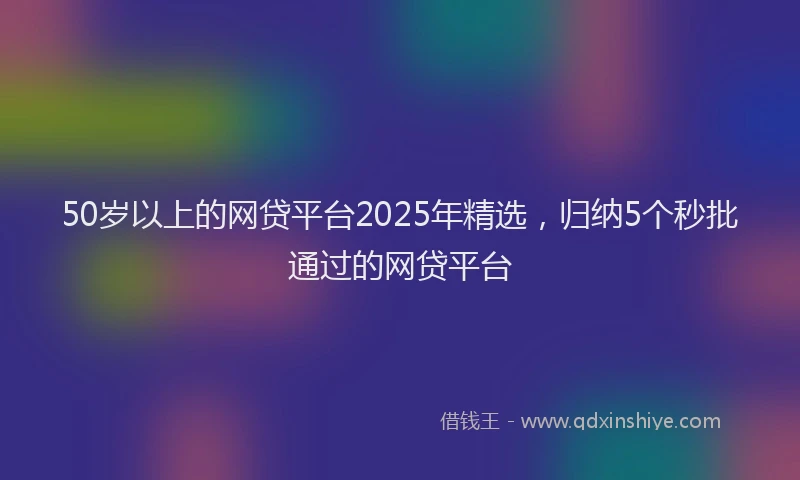 50岁以上的网贷平台2025年精选，归纳5个秒批通过的网贷平台