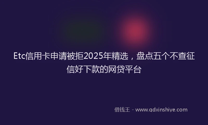 Etc信用卡申请被拒2025年精选，盘点五个不查征信好下款的网贷平台