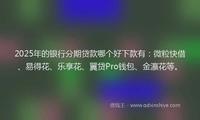 2025年的银行分期贷款哪个好下款有：微粒快借、易得花、乐享花、翼贷Pro钱包、金瀛花等。