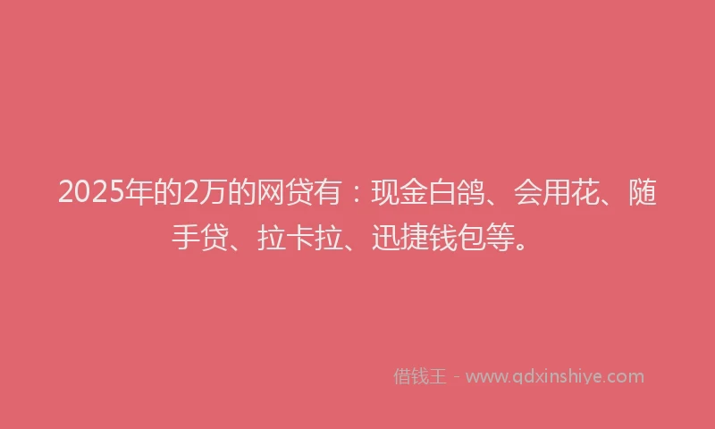 2025年的2万的网贷有：现金白鸽、会用花、随手贷、拉卡拉、迅捷钱包等。